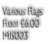 Various Flags
From £6.00
MIS003
